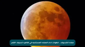 صلاة الخسوف.. خطوات أداء الصلاة المستحبة في ظاهرة خسوف القمر